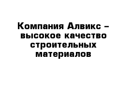 Компания Алвикс – высокое качество строительных материалов